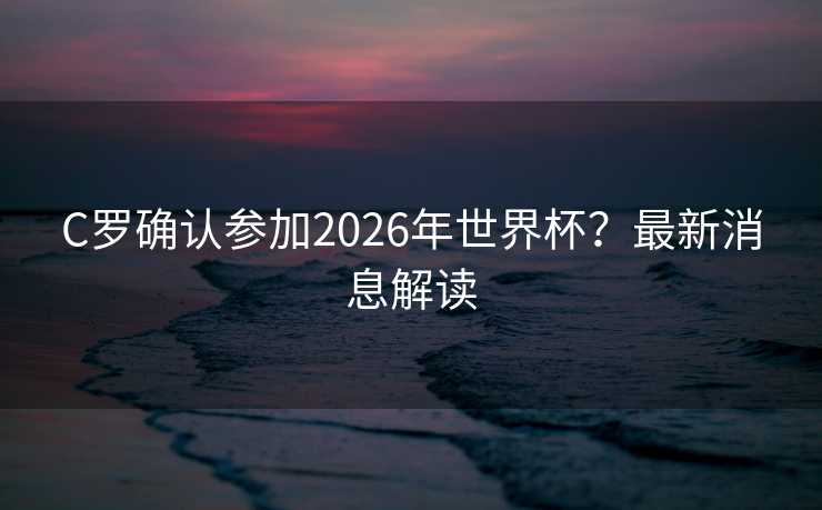 C罗确认参加2026年世界杯?最新消息解读 C罗确认参加2026年世界杯?最新消息解读