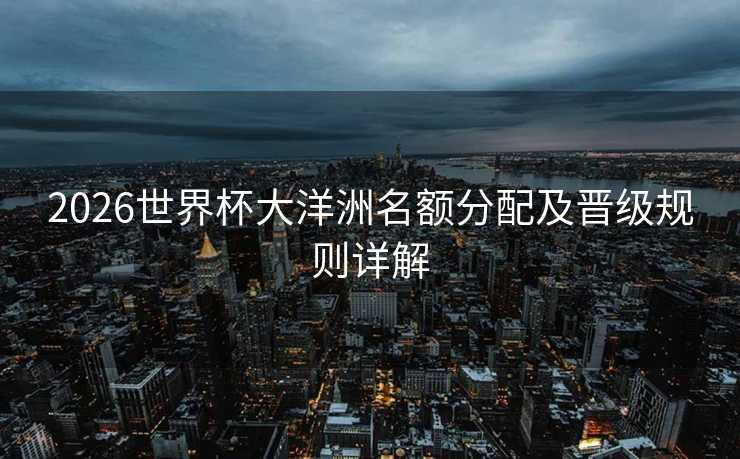 2026世界杯大洋洲名额分配及晋级规则详解 2026世界杯大洋洲名额分配及晋级规则详解