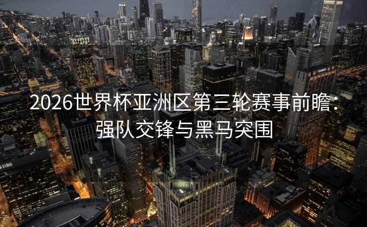 2026世界杯亚洲区第三轮赛事前瞻:强队交锋与黑马突围 2026世界杯亚洲区第三轮赛事前瞻:强队交锋与黑马突围