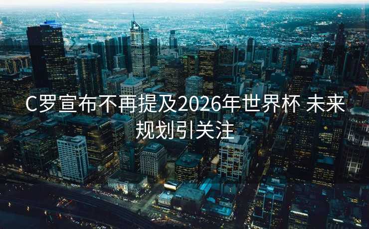 C罗宣布不再提及2026年世界杯 未来规划引关注 C罗宣布不再提及2026年世界杯 未来规划引关注