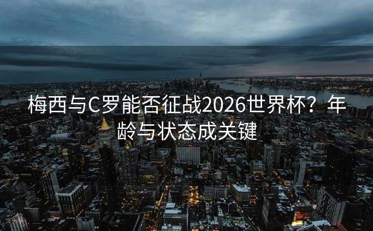 梅西与C罗能否征战2026世界杯？年龄与状态成关键