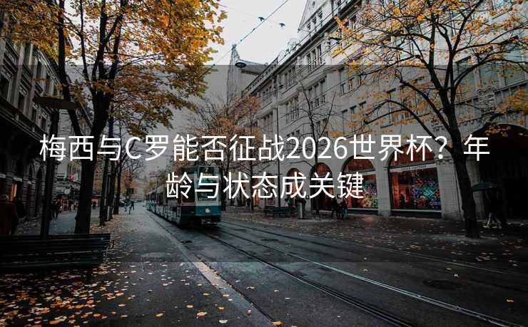 梅西与C罗能否征战2026世界杯?年龄与状态成关键 梅西与C罗能否征战2026世界杯?年龄与状态成关键