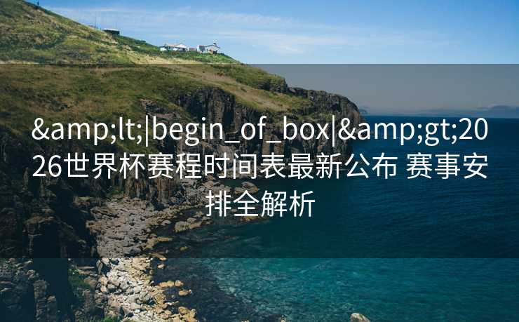 &lt;|begin_of_box|&gt;2026世界杯赛程时间表最新公布 赛事安排全解析