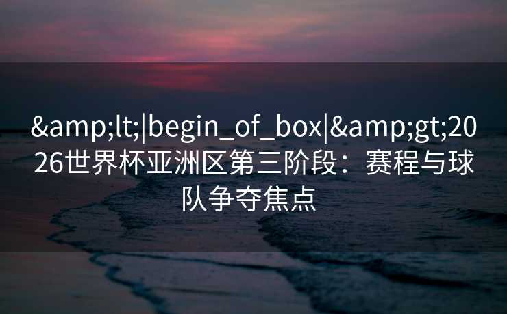 &lt;|begin_of_box|&gt;2026世界杯亚洲区第三阶段：赛程与球队争夺焦点  