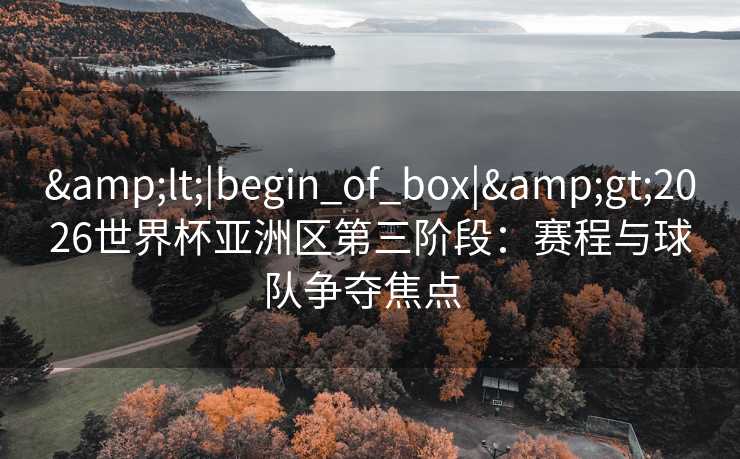 <|begin_of_box|>2026世界杯亚洲区第三阶段:赛程与球队争夺焦点 <|begin_of_box|>2026世界杯亚洲区第三阶段:赛程与球队争夺焦点