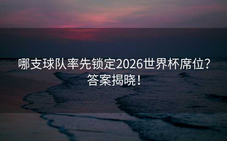 哪支球队率先锁定2026世界杯席位?答案揭晓! 哪支球队率先锁定2026世界杯席位?答案揭晓!