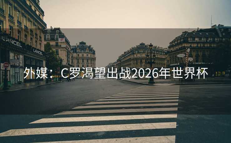 外媒：C罗渴望出战2026年世界杯