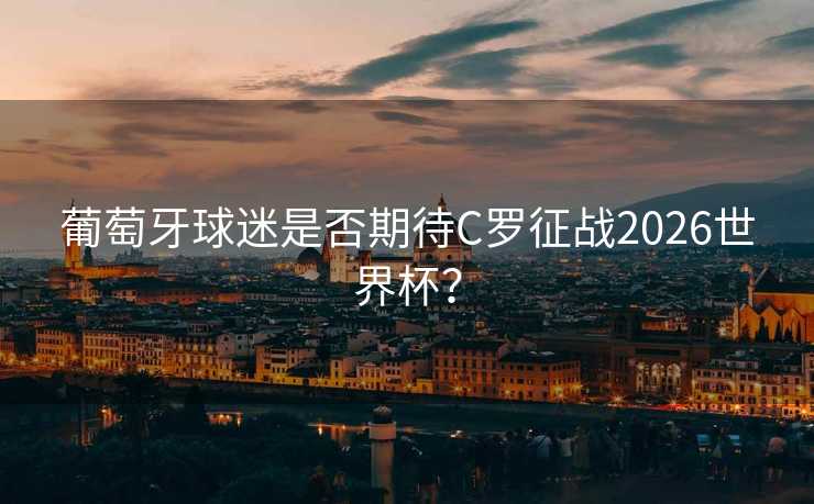 葡萄牙球迷是否期待C罗征战2026世界杯? 葡萄牙球迷是否期待C罗征战2026世界杯?