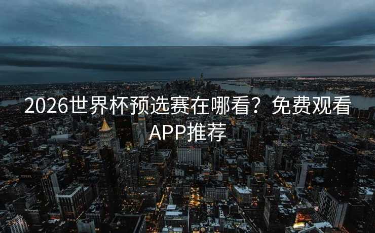 2026世界杯预选赛在哪看?免费观看APP推荐 2026世界杯预选赛在哪看?免费观看APP推荐