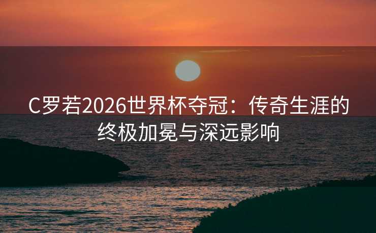 C罗若2026世界杯夺冠:传奇生涯的终极加冕与深远影响 C罗若2026世界杯夺冠:传奇生涯的终极加冕与深远影响