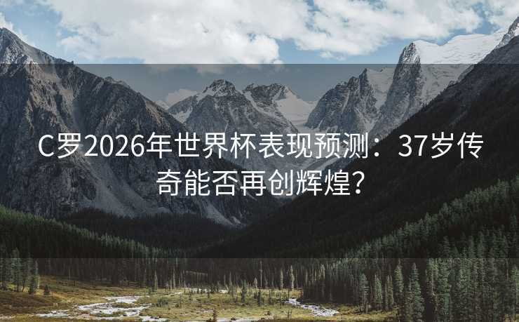 C罗2026年世界杯表现预测:37岁传奇能否再创辉煌? C罗2026年世界杯表现预测:37岁传奇能否再创辉煌?