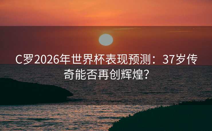 C罗2026年世界杯表现预测:37岁传奇能否再创辉煌? C罗2026年世界杯表现预测:37岁传奇能否再创辉煌?