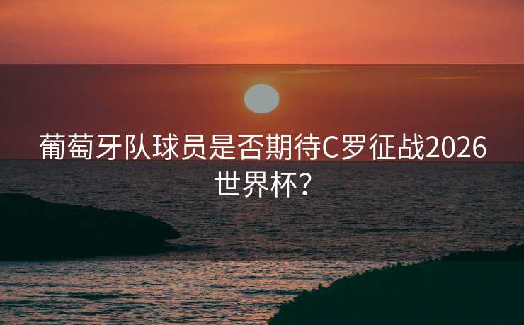 葡萄牙队球员是否期待C罗征战2026世界杯? 葡萄牙队球员是否期待C罗征战2026世界杯?
