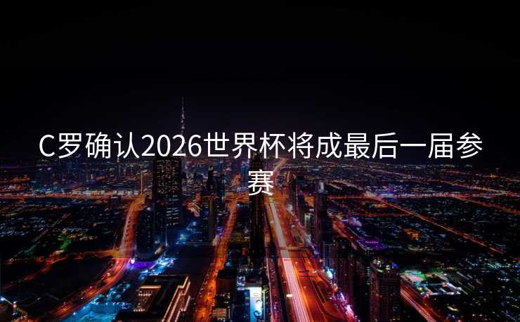 C罗确认2026世界杯将成最后一届参赛 C罗确认2026世界杯将成最后一届参赛